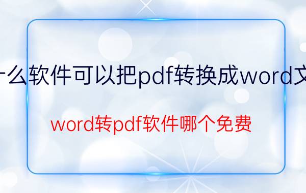 什么软件可以把pdf转换成word文档 word转pdf软件哪个免费？